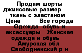 Продам шорты джинсовые размер 44 -46 ткань с эластаном › Цена ­ 700 - Все города Одежда, обувь и аксессуары » Женская одежда и обувь   . Амурская обл.,Свободненский р-н